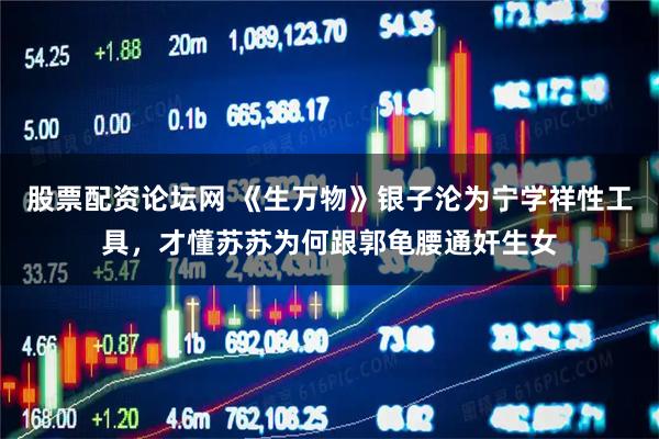 股票配资论坛网 《生万物》银子沦为宁学祥性工具，才懂苏苏为何跟郭龟腰通奸生女