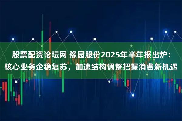 股票配资论坛网 豫园股份2025年半年报出炉：核心业务企稳复苏，加速结构调整把握消费新机遇