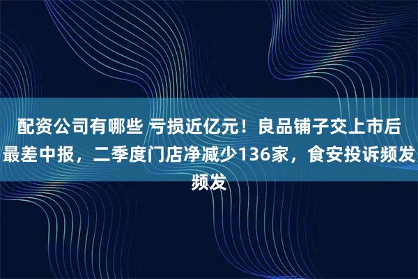 配资公司有哪些 亏损近亿元！良品铺子交上市后最差中报，二季度门店净减少136家，食安投诉频发