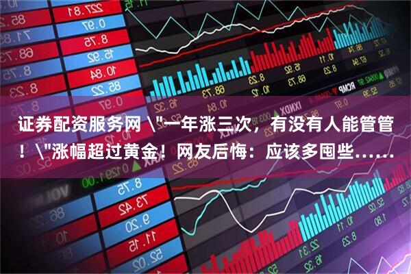 证券配资服务网 ＂一年涨三次，有没有人能管管！＂涨幅超过黄金！网友后悔：应该多囤些……