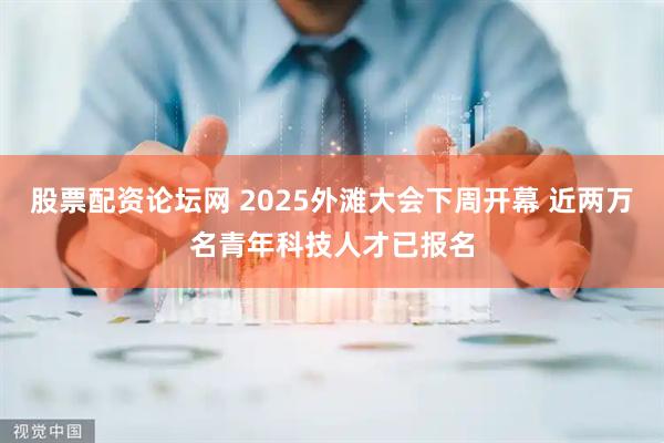 股票配资论坛网 2025外滩大会下周开幕 近两万名青年科技人才已报名