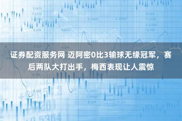 证券配资服务网 迈阿密0比3输球无缘冠军，赛后两队大打出手，梅西表现让人震惊