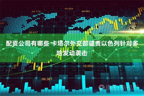 配资公司有哪些 卡塔尔外交部谴责以色列针对多哈发动袭击