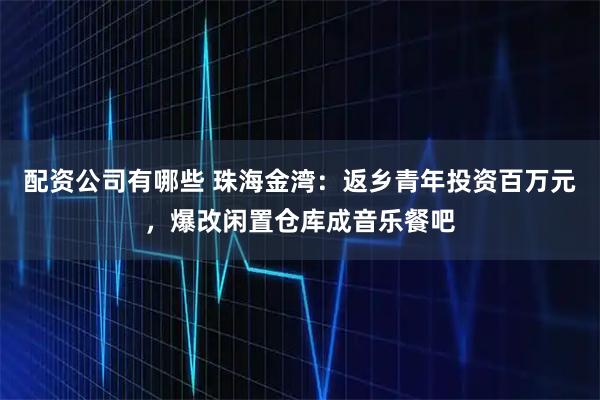 配资公司有哪些 珠海金湾：返乡青年投资百万元，爆改闲置仓库成音乐餐吧