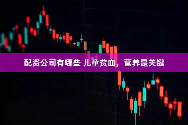 配资公司有哪些 儿童贫血，营养是关键