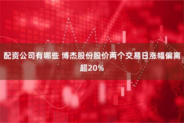 配资公司有哪些 博杰股份股价两个交易日涨幅偏离超20%
