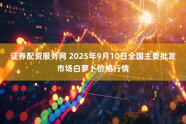 证券配资服务网 2025年9月10日全国主要批发市场白萝卜价格行情