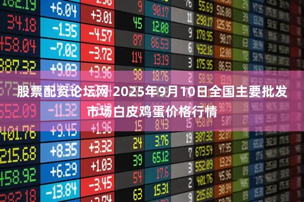 股票配资论坛网 2025年9月10日全国主要批发市场白皮鸡蛋价格行情