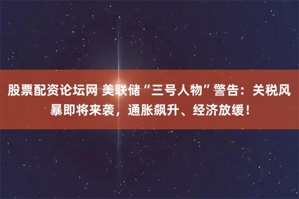 股票配资论坛网 美联储“三号人物”警告：关税风暴即将来袭，通胀飙升、经济放缓！