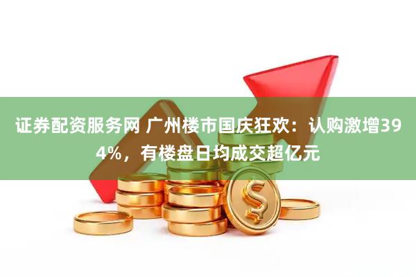 证券配资服务网 广州楼市国庆狂欢：认购激增394%，有楼盘日均成交超亿元