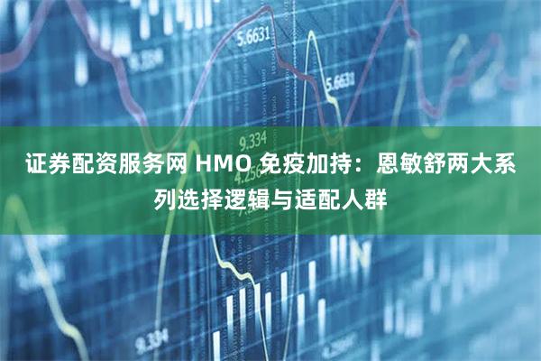 证券配资服务网 HMO 免疫加持：恩敏舒两大系列选择逻辑与适配人群