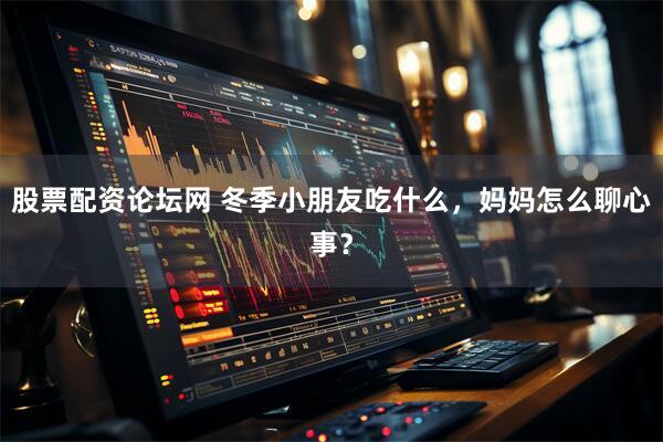 股票配资论坛网 冬季小朋友吃什么，妈妈怎么聊心事？