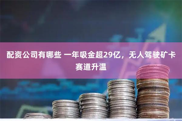 配资公司有哪些 一年吸金超29亿，无人驾驶矿卡赛道升温