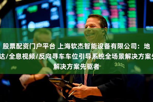 股票配资门户平台 上海软杰智能设备有限公司：地磁/雷达/全息视频/反向寻车车位引导系统全场景解决方案先驱者