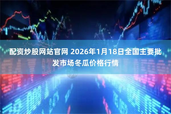 配资炒股网站官网 2026年1月18日全国主要批发市场冬瓜价格行情