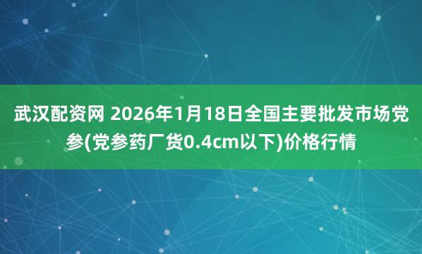 武汉配资网 2026年1月18日全国主要批发市场党参(党参药厂货0.4cm以下)价格行情