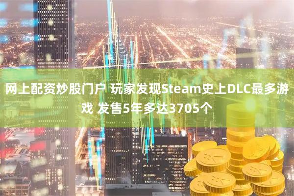 网上配资炒股门户 玩家发现Steam史上DLC最多游戏 发售5年多达3705个