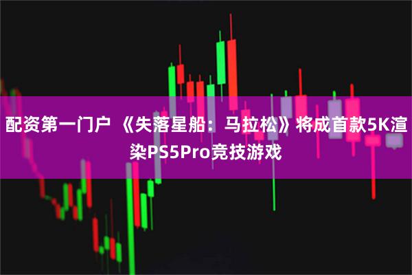 配资第一门户 《失落星船：马拉松》将成首款5K渲染PS5Pro竞技游戏