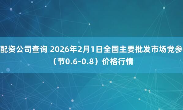 配资公司查询 2026年2月1日全国主要批发市场党参（节0.6-0.8）价格行情