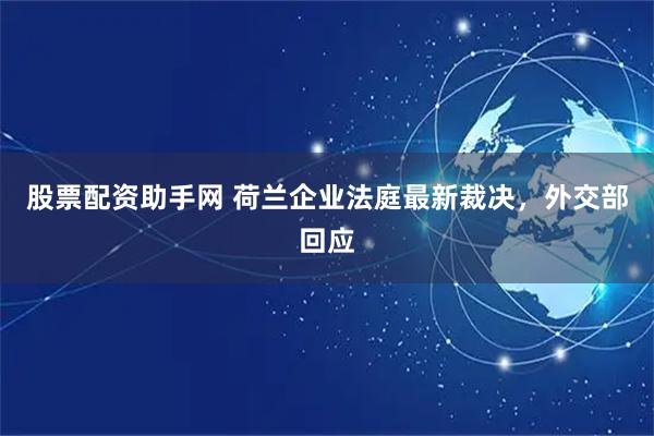 股票配资助手网 荷兰企业法庭最新裁决，外交部回应