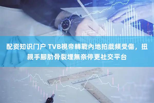 配资知识门户 TVB視帝轉戰內地拍戲頻受傷，扭親手腳肋骨裂埋無奈停更社交平台