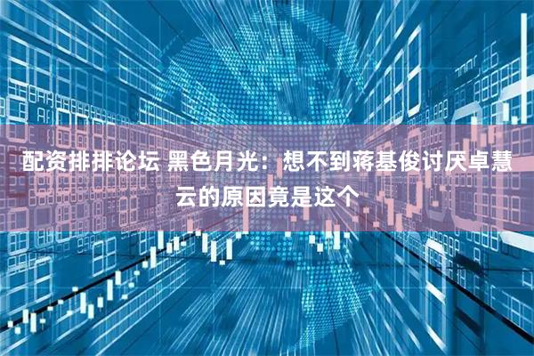 配资排排论坛 黑色月光：想不到蒋基俊讨厌卓慧云的原因竟是这个