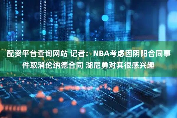 配资平台查询网站 记者：NBA考虑因阴阳合同事件取消伦纳德合同 湖尼勇对其很感兴趣