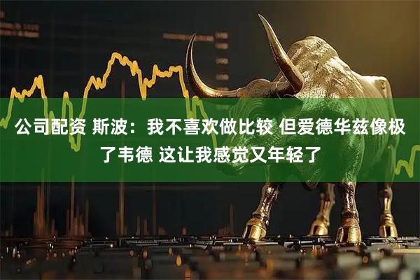 公司配资 斯波：我不喜欢做比较 但爱德华兹像极了韦德 这让我感觉又年轻了