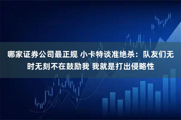 哪家证券公司最正规 小卡特谈准绝杀：队友们无时无刻不在鼓励我 我就是打出侵略性