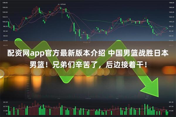 配资网app官方最新版本介绍 中国男篮战胜日本男篮！兄弟们辛苦了，后边接着干！