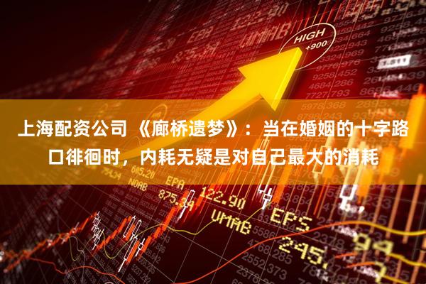 上海配资公司 《廊桥遗梦》：当在婚姻的十字路口徘徊时，内耗无疑是对自己最大的消耗