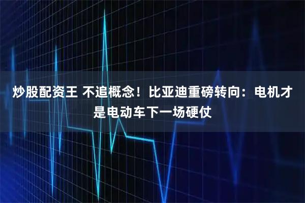 炒股配资王 不追概念！比亚迪重磅转向：电机才是电动车下一场硬仗