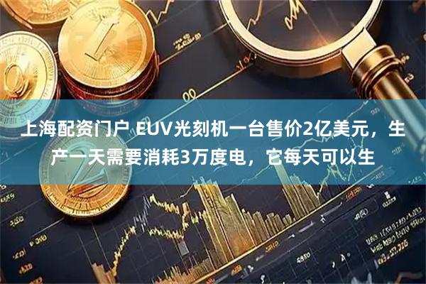 上海配资门户 EUV光刻机一台售价2亿美元，生产一天需要消耗3万度电，它每天可以生