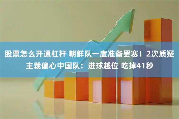 股票怎么开通杠杆 朝鲜队一度准备罢赛！2次质疑主裁偏心中国队：进球越位 吃掉41秒