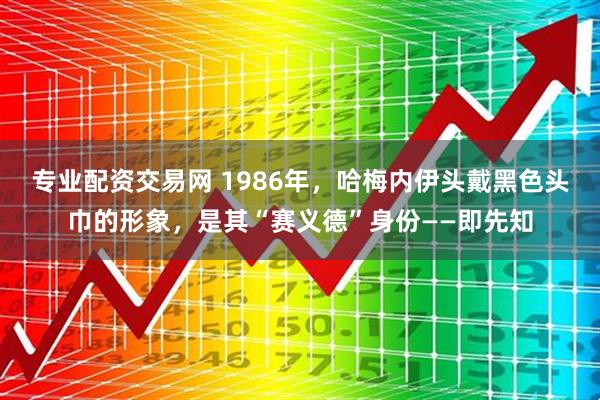 专业配资交易网 1986年,哈梅内伊头戴黑色头巾的形象,是其“赛义德”身份——即先知