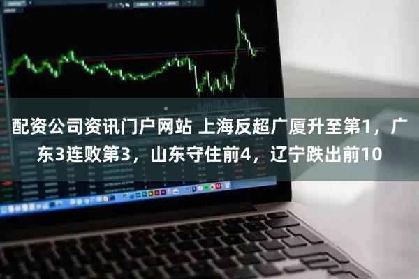 配资公司资讯门户网站 上海反超广厦升至第1，广东3连败第3，山东守住前4，辽宁跌出前10
