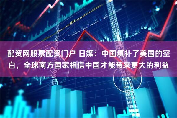 配资网股票配资门户 日媒：中国填补了美国的空白，全球南方国家相信中国才能带来更大的利益