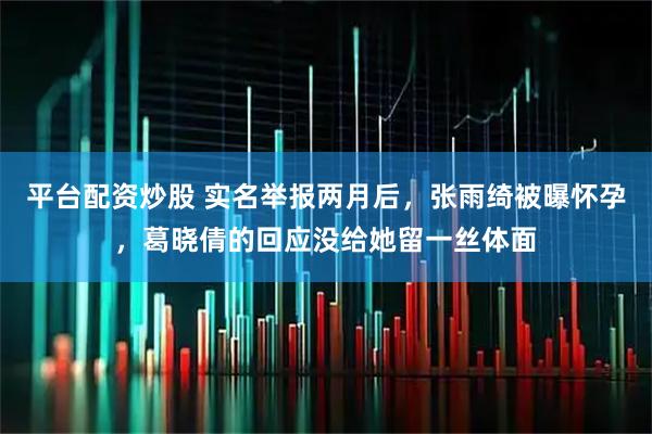 平台配资炒股 实名举报两月后,张雨绮被曝怀孕,葛晓倩的回应没给她留一丝体面