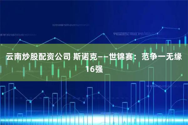 云南炒股配资公司 斯诺克——世锦赛：范争一无缘16强