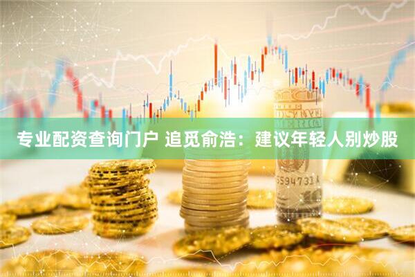 专业配资查询门户 追觅俞浩：建议年轻人别炒股