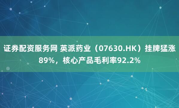 证券配资服务网 英派药业（07630.HK）挂牌猛涨89%，核心产品毛利率92.2%