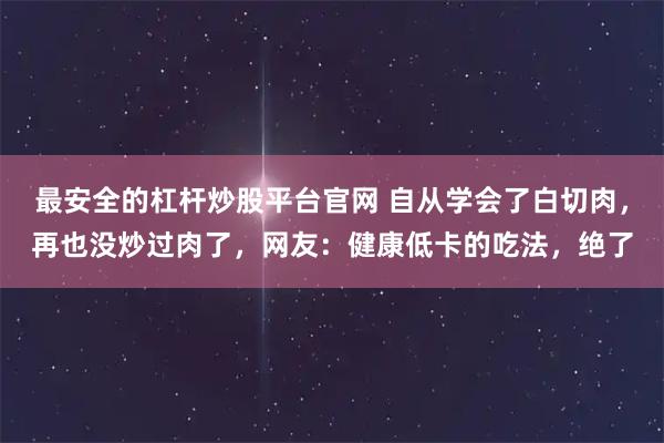 最安全的杠杆炒股平台官网 自从学会了白切肉，再也没炒过肉了，网友：健康低卡的吃法，绝了