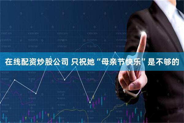 在线配资炒股公司 只祝她“母亲节快乐”是不够的