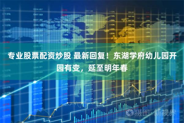 专业股票配资炒股 最新回复！东湖学府幼儿园开园有变，延至明年春