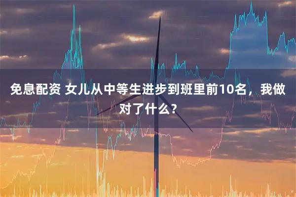 免息配资 女儿从中等生进步到班里前10名，我做对了什么？