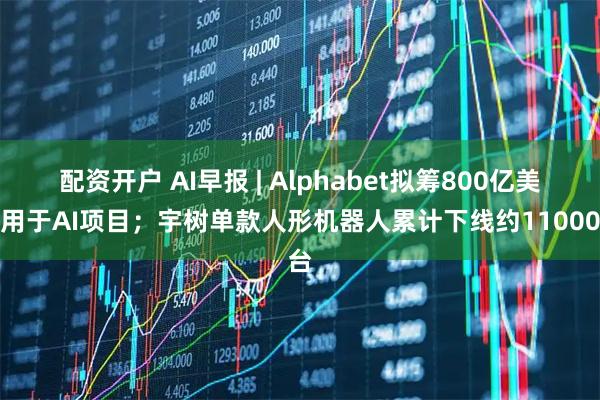 配资开户 AI早报 | Alphabet拟筹800亿美元用于AI项目；宇树单款人形机器人累计下线约11000台