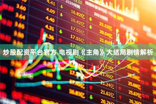 炒股配资平台官方 电视剧《主角》大结局剧情解析