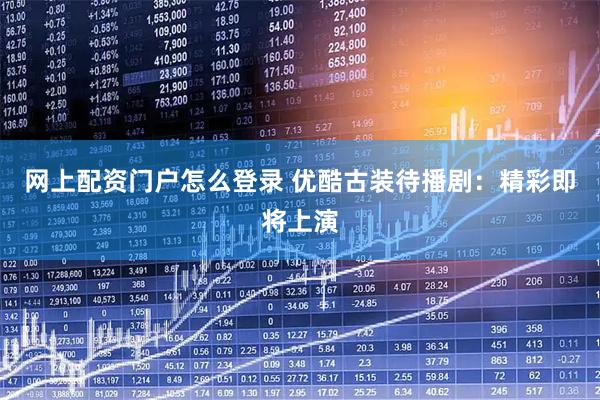 网上配资门户怎么登录 优酷古装待播剧：精彩即将上演