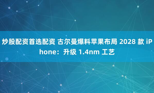 炒股配资首选配资 古尔曼爆料苹果布局 2028 款 iPhone：升级 1.4nm 工艺