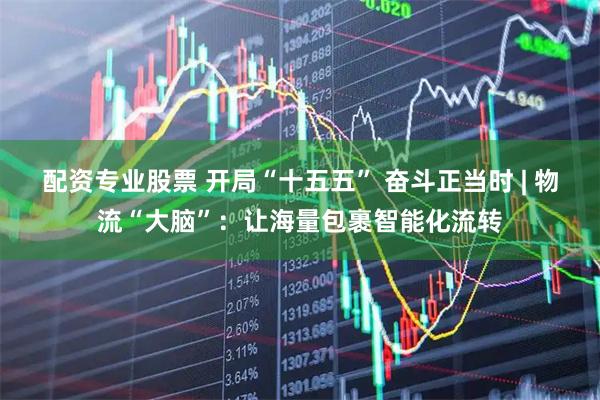 配资专业股票 开局“十五五” 奋斗正当时 | 物流“大脑”：让海量包裹智能化流转